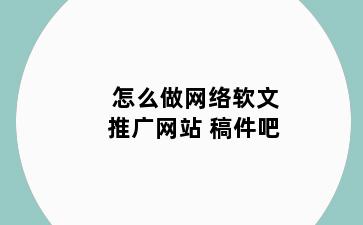 怎么做网络软文推广网站 稿件吧